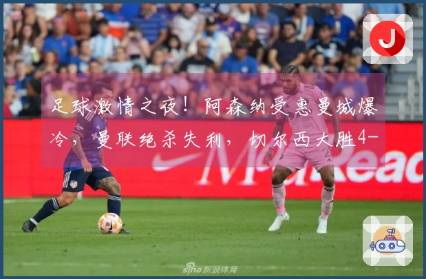 足球激情之夜！阿森纳受惠曼城爆冷，曼联绝杀失利，切尔西大胜4-1