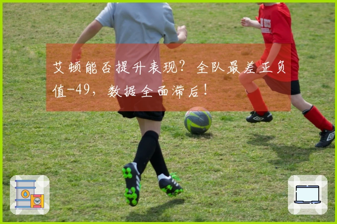 艾顿能否提升表现？全队最差正负值-49，数据全面滞后！