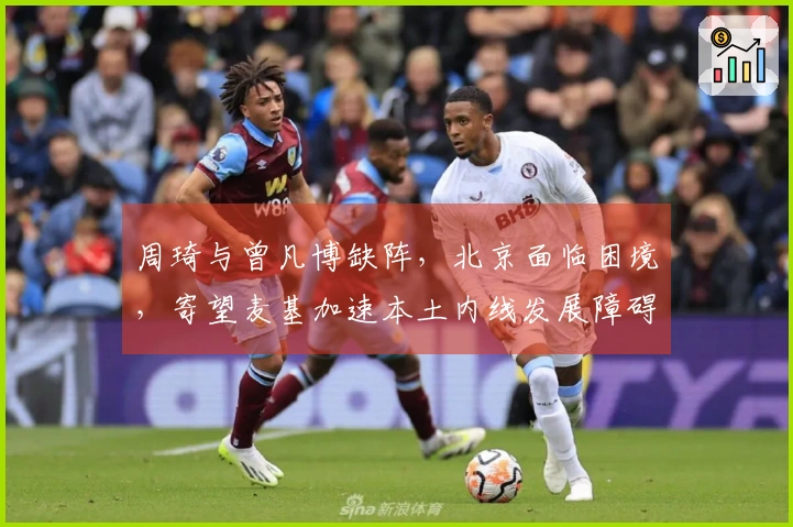 周琦与曾凡博缺阵，北京面临困境，寄望麦基加速本土内线发展障碍重重