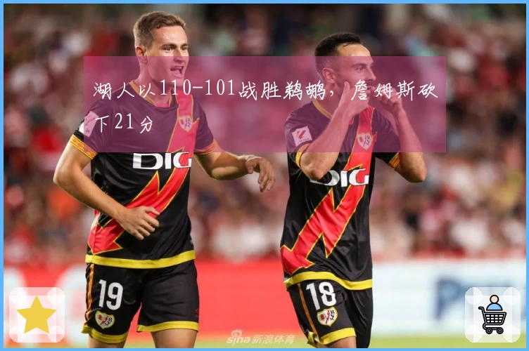 湖人以110-101战胜鹈鹕，詹姆斯砍下21分