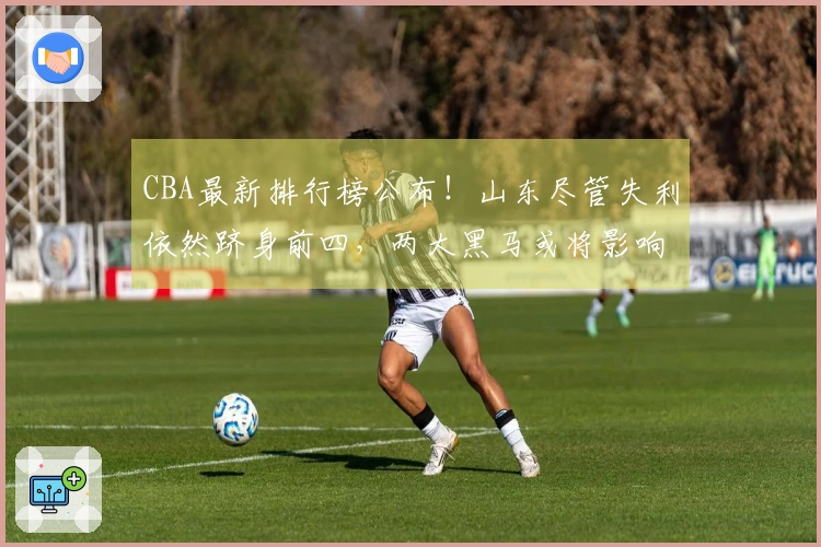 CBA最新排行榜公布！山东尽管失利依然跻身前四，两大黑马或将影响季后赛格局