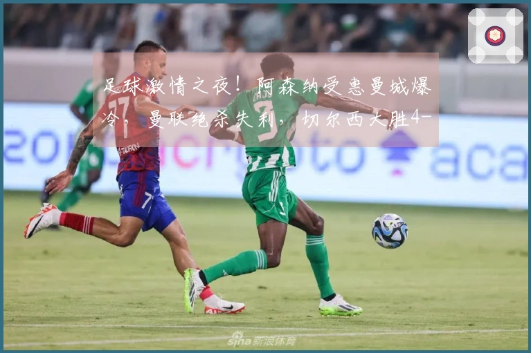 足球激情之夜！阿森纳受惠曼城爆冷，曼联绝杀失利，切尔西大胜4-1