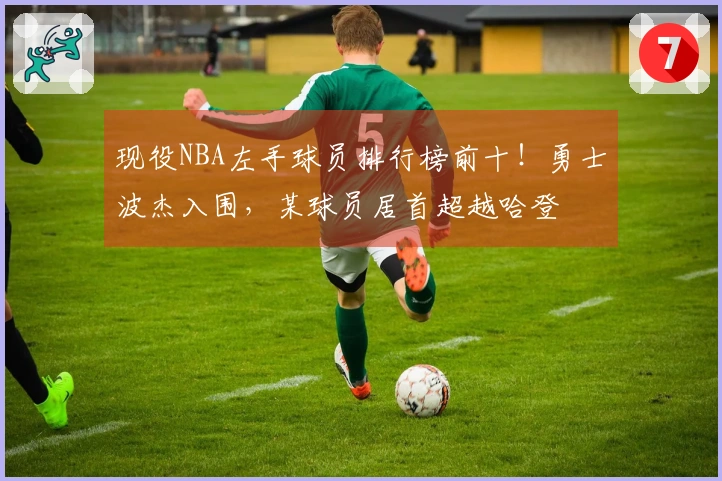 现役NBA左手球员排行榜前十！勇士波杰入围，某球员居首超越哈登