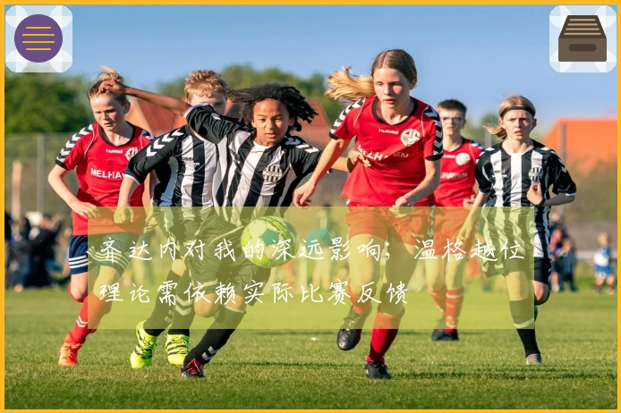 齐达内对我的深远影响；温格越位理论需依赖实际比赛反馈