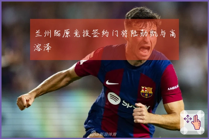 兰州陇原竞技签约门将陆勋凯与高溶泽