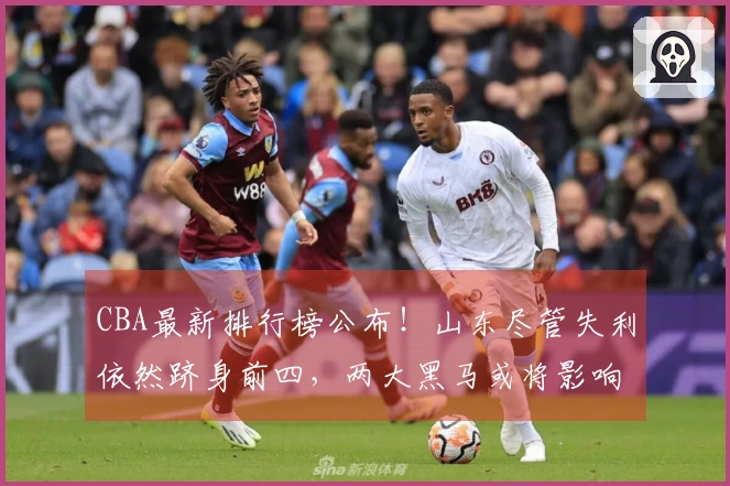 CBA最新排行榜公布！山东尽管失利依然跻身前四，两大黑马或将影响季后赛格局