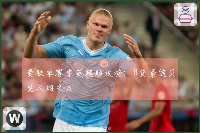 曼联单赛季英超助攻榜：B费紧随贝克汉姆之后