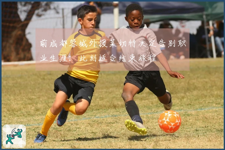 前成都蓉城外援莱切特决定告别职业生涯：此刻适合结束旅程