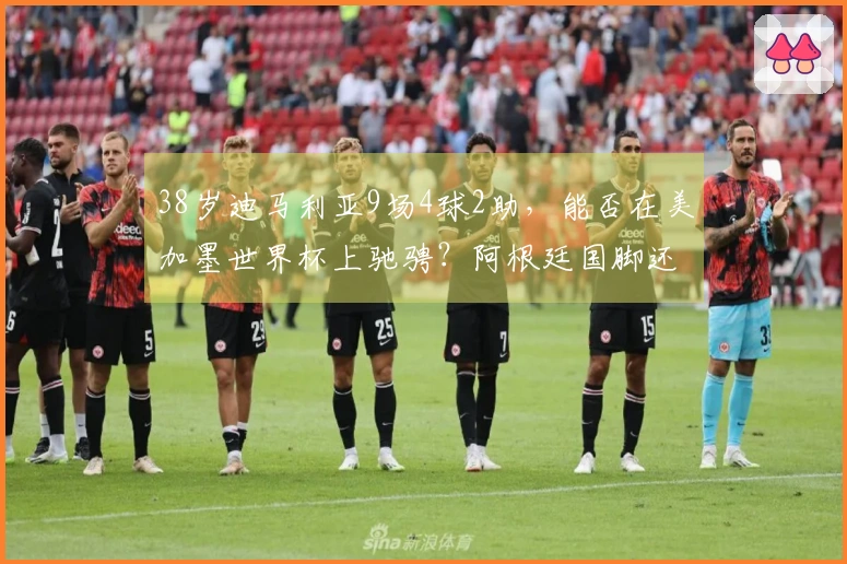 38岁迪马利亚9场4球2助，能否在美加墨世界杯上驰骋？阿根廷国脚还是如此评价