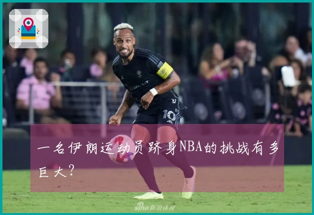 一名伊朗运动员跻身NBA的挑战有多巨大？