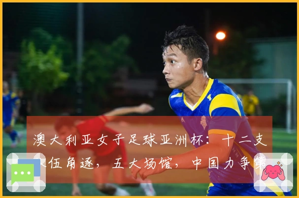 澳大利亚女子足球亚洲杯：十二支队伍角逐，五大场馆，中国力争第十冠