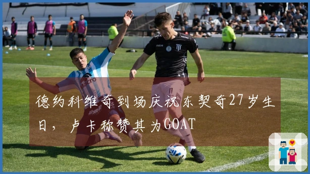 德约科维奇到场庆祝东契奇27岁生日，卢卡称赞其为GOAT