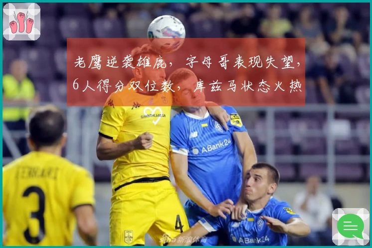 老鹰逆袭雄鹿，字母哥表现失望，6人得分双位数，库兹马状态火热