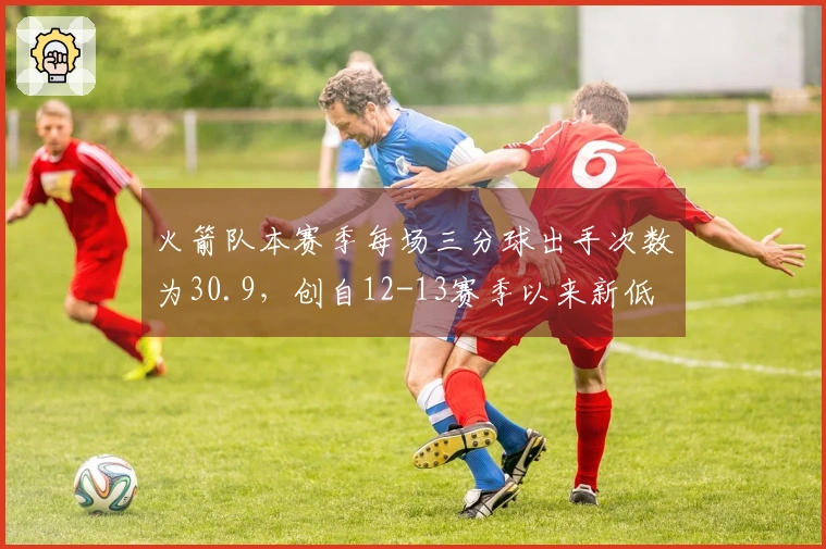 火箭队本赛季每场三分球出手次数为30.9，创自12-13赛季以来新低