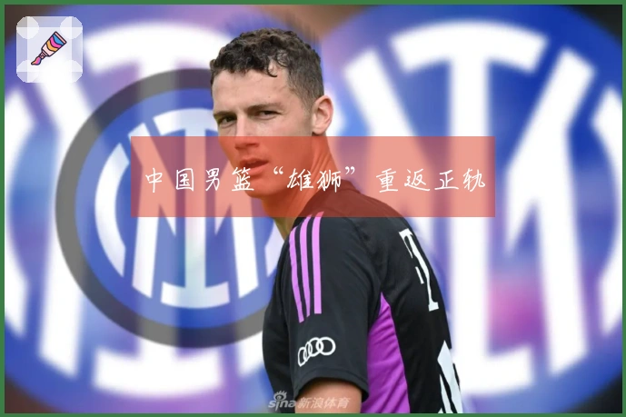 中国男篮“雄狮”重返正轨