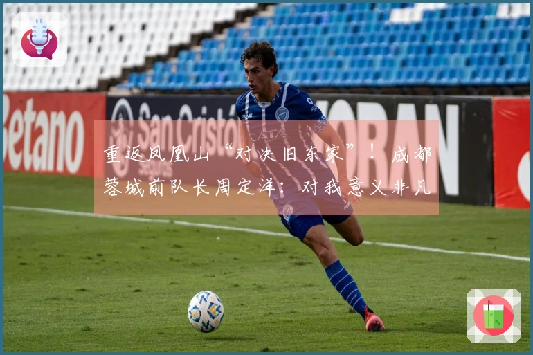 重返凤凰山“对决旧东家”！成都蓉城前队长周定洋：对我意义非凡