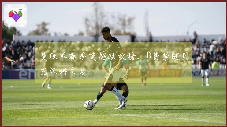 曼联单赛季英超助攻榜：B费紧随贝克汉姆之后