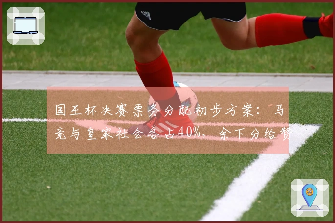 国王杯决赛票务分配初步方案：马竞与皇家社会各占40%，余下分给赞助商