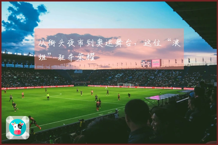 从街头夜市到奥运舞台，这位“浪姐”狂夺荣耀